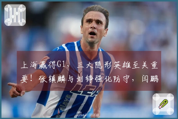上海赢得G1，三大隐形英雄至关重要！张镇麟与刘铮强化防守，闫鹏提升内线实力