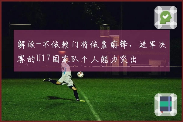 解读-不依赖门将依靠前锋，进军决赛的U17国家队个人能力突出